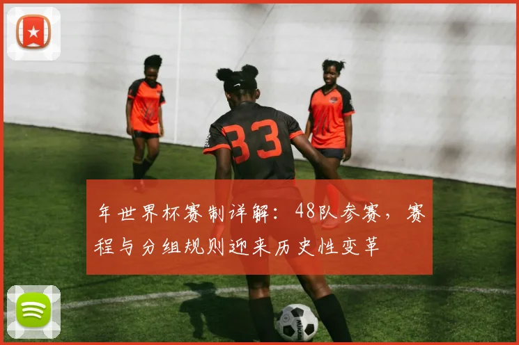 年世界杯赛制详解：48队参赛，赛程与分组规则迎来历史性变革