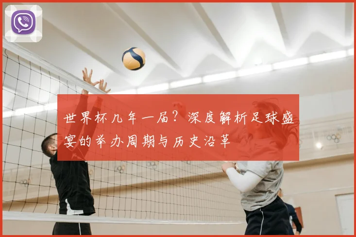 世界杯几年一届？深度解析足球盛宴的举办周期与历史沿革