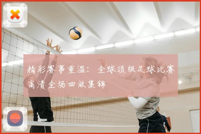 精彩赛事重温:全球顶级足球比赛高清全场回放集锦