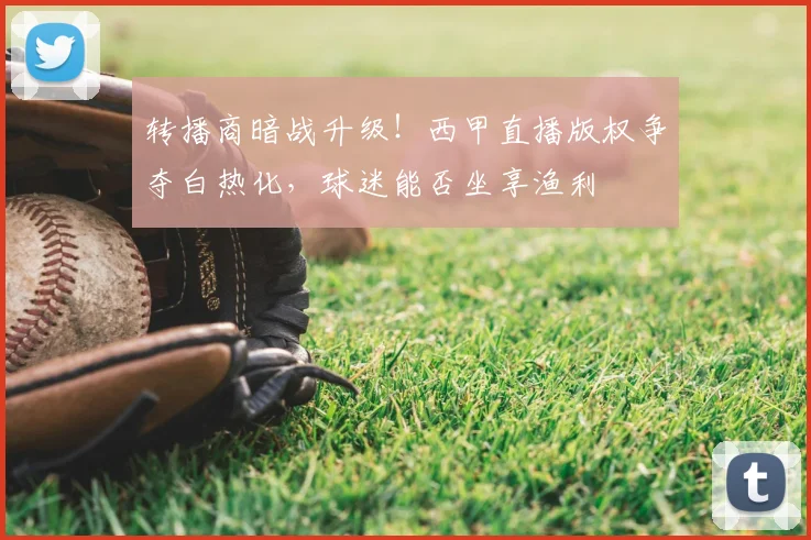 转播商暗战升级！西甲直播版权争夺白热化，球迷能否坐享渔利