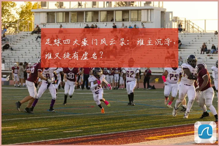 足球四大豪门风云录：谁主沉浮，谁又徒有虚名？