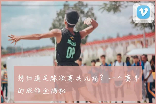 想知道足球联赛共几轮？一个赛季的旅程全揭秘