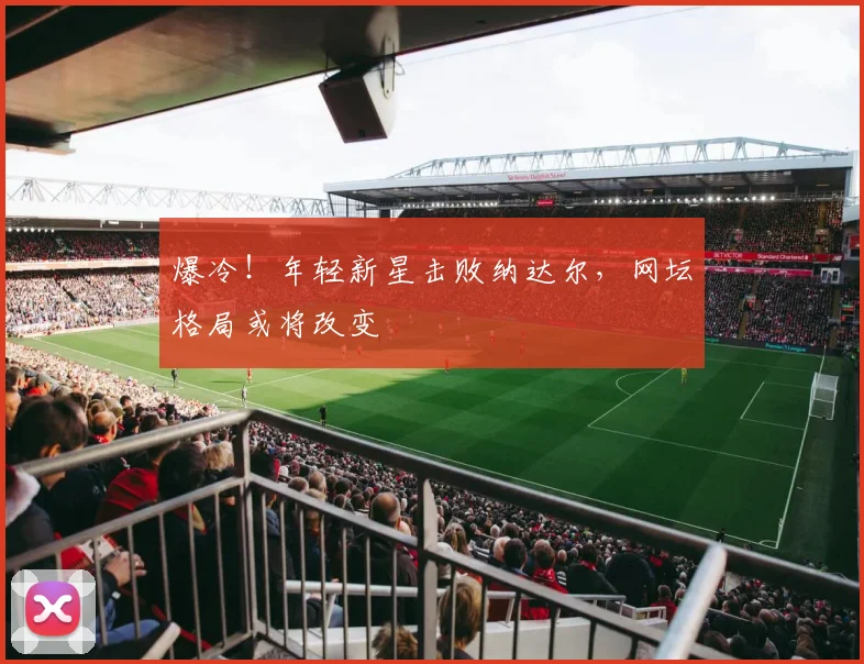 爆冷！年轻新星击败纳达尔，网坛格局或将改变