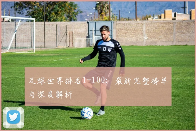 足球世界排名1-100：最新完整榜单与深度解析
