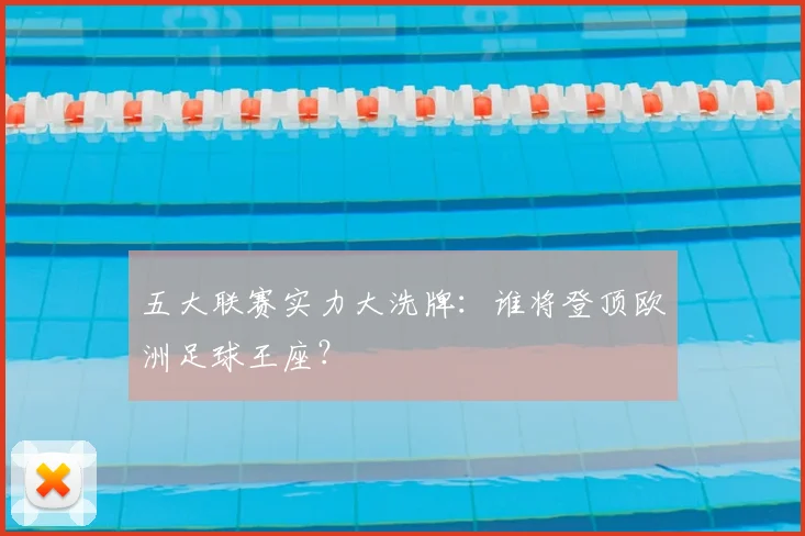 五大联赛实力大洗牌：谁将登顶欧洲足球王座？