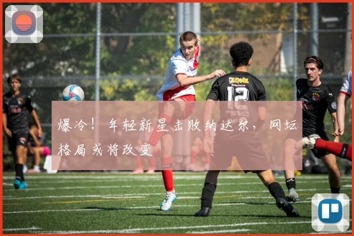 爆冷!年轻新星击败纳达尔,网坛格局或将改变