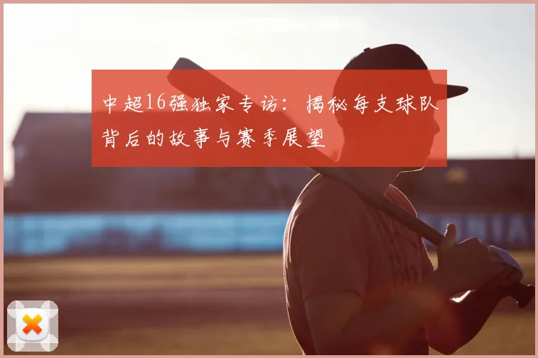 中超16强独家专访：揭秘每支球队背后的故事与赛季展望
