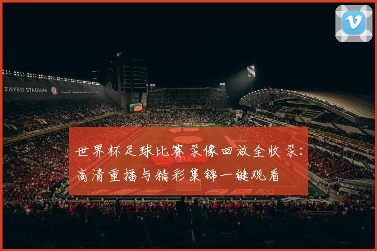 世界杯足球比赛录像回放全收录：高清重播与精彩集锦一键观看