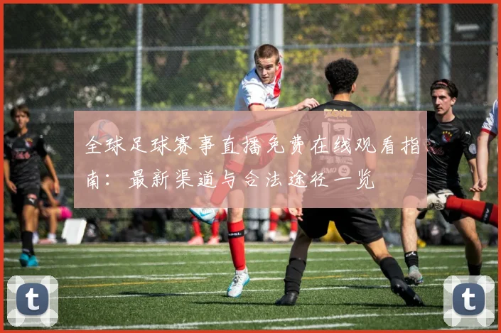 全球足球赛事直播免费在线观看指南:最新渠道与合法途径一览