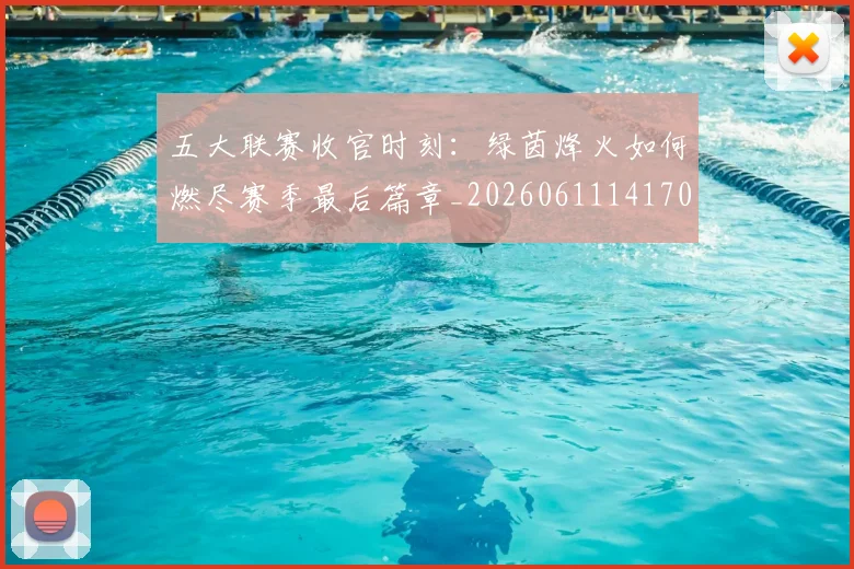 五大联赛收官时刻:绿茵烽火如何燃尽赛季最后篇章_20260611141704