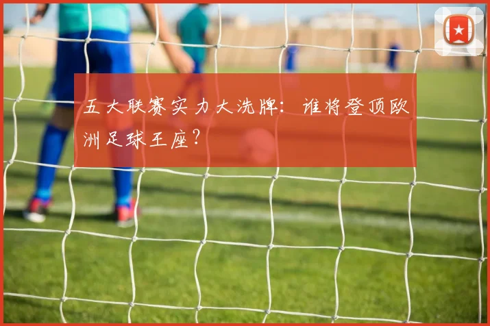 五大联赛实力大洗牌：谁将登顶欧洲足球王座？