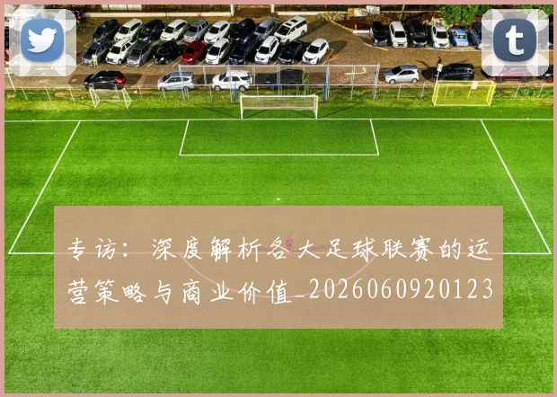 专访:深度解析各大足球联赛的运营策略与商业价值_20260609201236