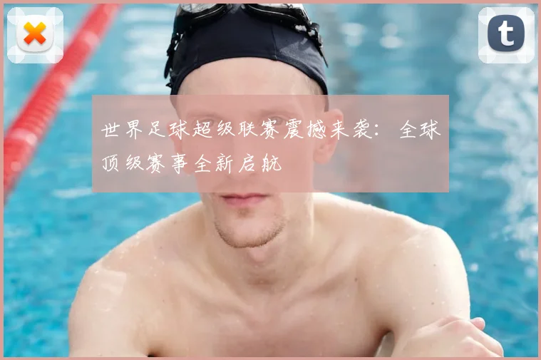 世界足球超级联赛震撼来袭：全球顶级赛事全新启航