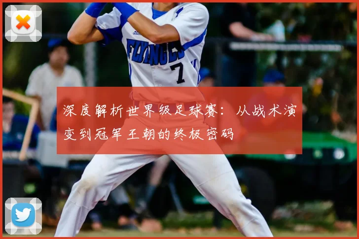 深度解析世界级足球赛：从战术演变到冠军王朝的终极密码