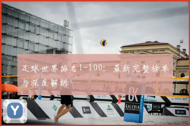 足球世界排名1-100:最新完整榜单与深度解析