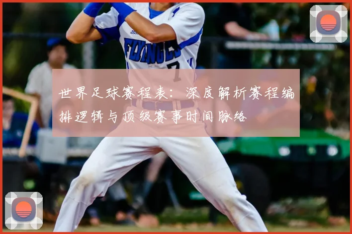 世界足球赛程表：深度解析赛程编排逻辑与顶级赛事时间脉络
