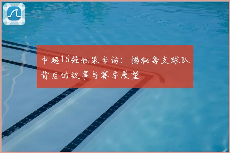 中超16强独家专访：揭秘每支球队背后的故事与赛季展望