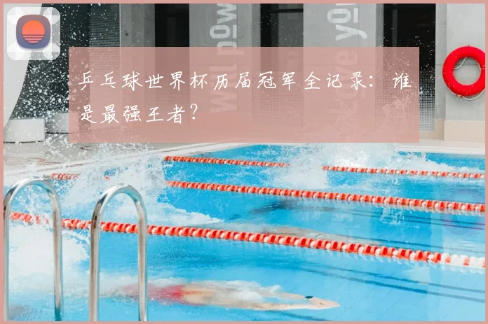 乒乓球世界杯历届冠军全记录：谁是最强王者？
