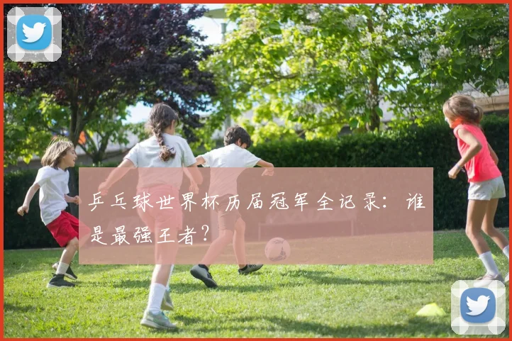 乒乓球世界杯历届冠军全记录：谁是最强王者？