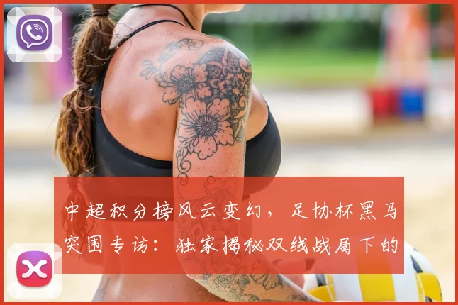 中超积分榜风云变幻,足协杯黑马突围专访:独家揭秘双线战局下的战略博弈