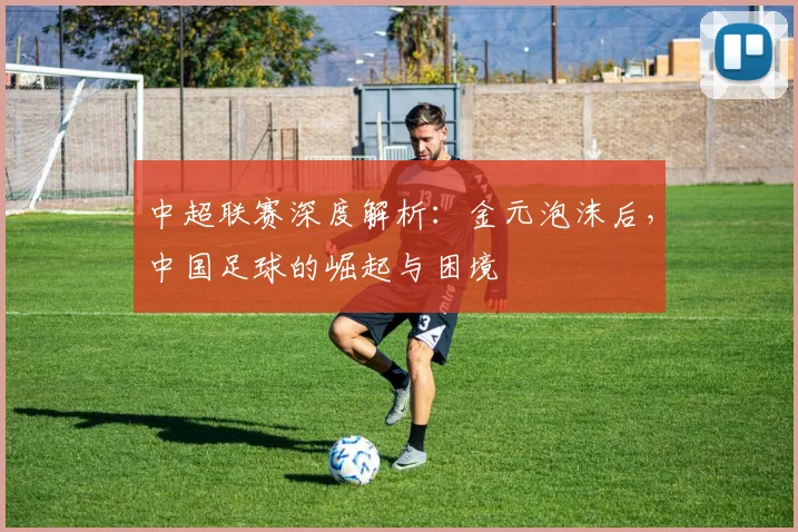 中超联赛深度解析：金元泡沫后，中国足球的崛起与困境