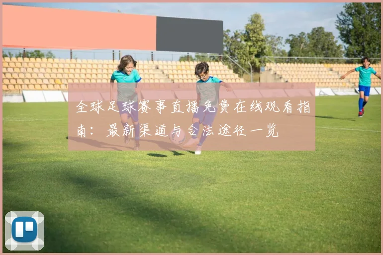 全球足球赛事直播免费在线观看指南：最新渠道与合法途径一览