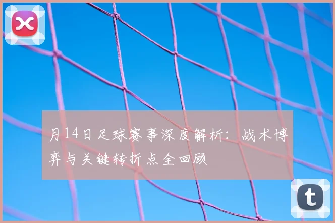 月14日足球赛事深度解析：战术博弈与关键转折点全回顾