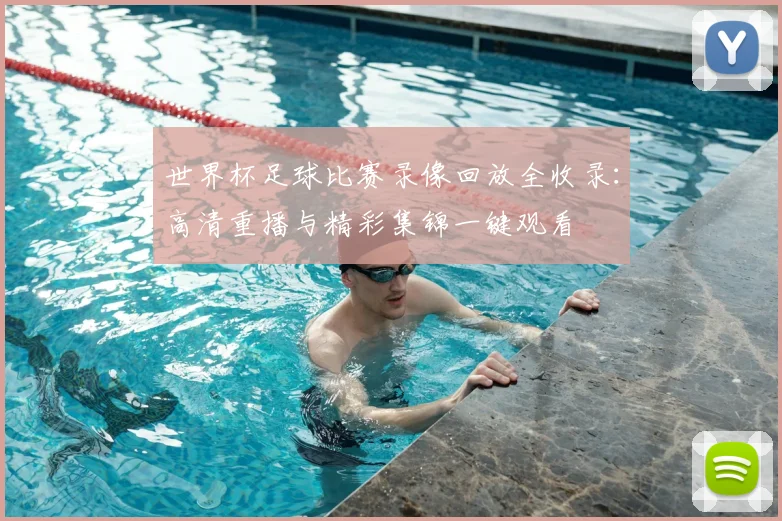 世界杯足球比赛录像回放全收录:高清重播与精彩集锦一键观看