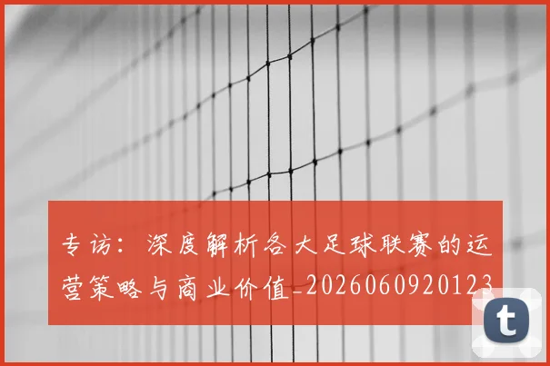 专访：深度解析各大足球联赛的运营策略与商业价值_20260609201236
