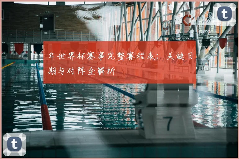 年世界杯赛事完整赛程表：关键日期与对阵全解析