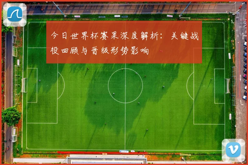 今日世界杯赛果深度解析:关键战役回顾与晋级形势影响