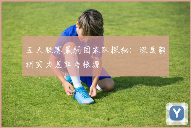 五大联赛最弱国家队探秘：深度解析实力差距与根源
