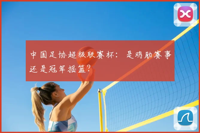 中国足协超级联赛杯:是鸡肋赛事还是冠军摇篮?