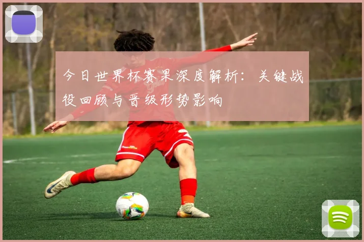 今日世界杯赛果深度解析：关键战役回顾与晋级形势影响