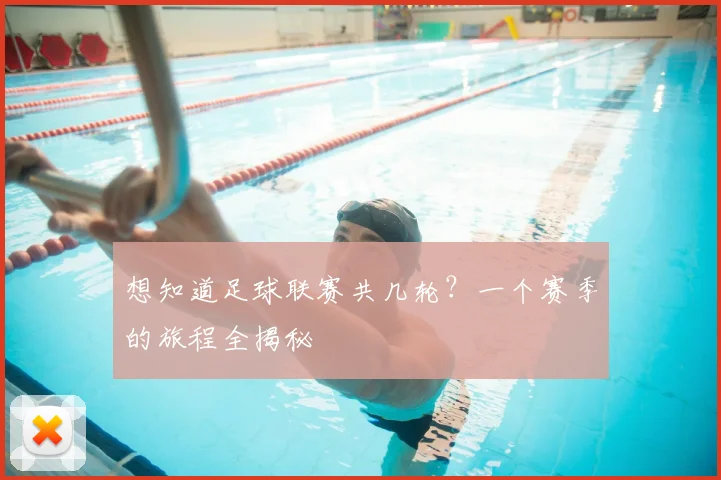 想知道足球联赛共几轮?一个赛季的旅程全揭秘