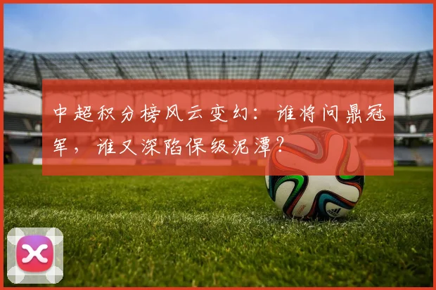 中超积分榜风云变幻:谁将问鼎冠军,谁又深陷保级泥潭?