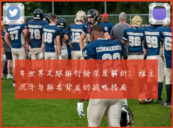 年世界足球排行榜深度解析：谁主沉浮与排名背后的战略格局