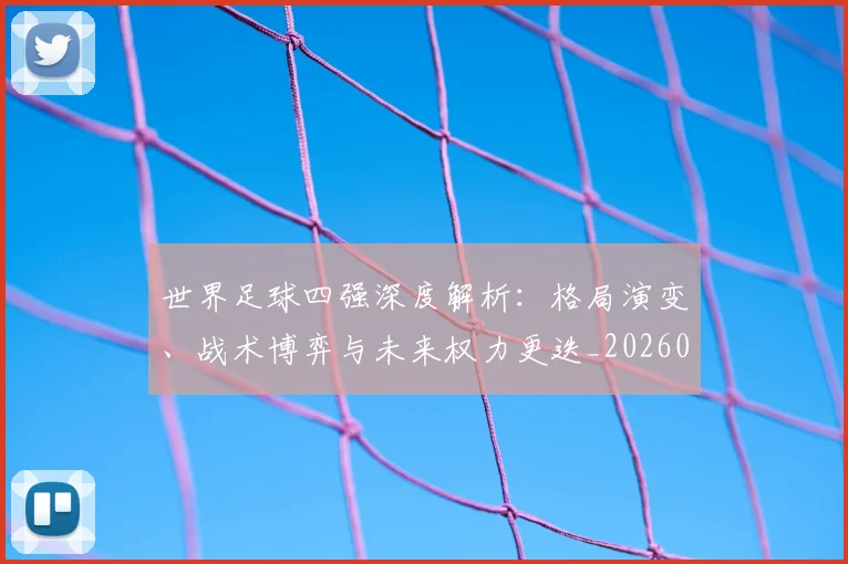 世界足球四强深度解析：格局演变、战术博弈与未来权力更迭_20260609201411