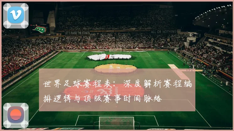 世界足球赛程表：深度解析赛程编排逻辑与顶级赛事时间脉络