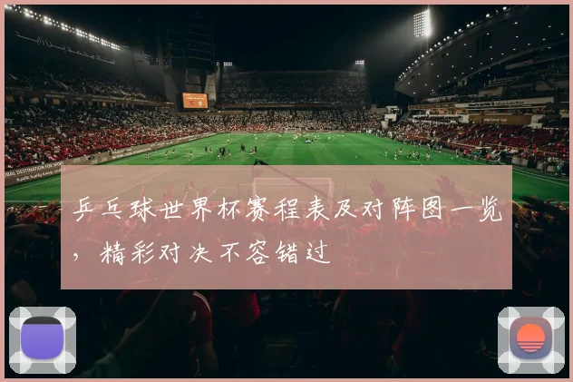 乒乓球世界杯赛程表及对阵图一览，精彩对决不容错过