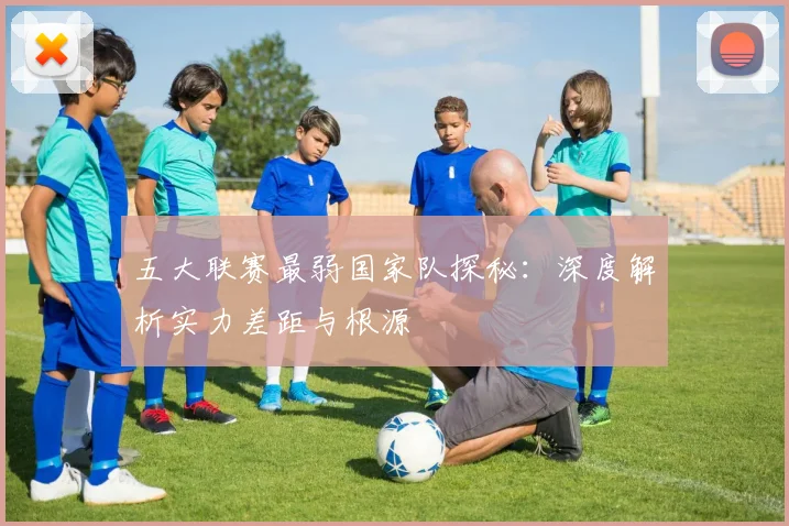 五大联赛最弱国家队探秘:深度解析实力差距与根源