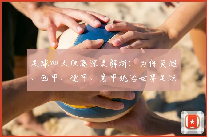 足球四大联赛深度解析：为何英超、西甲、德甲、意甲统治世界足坛？