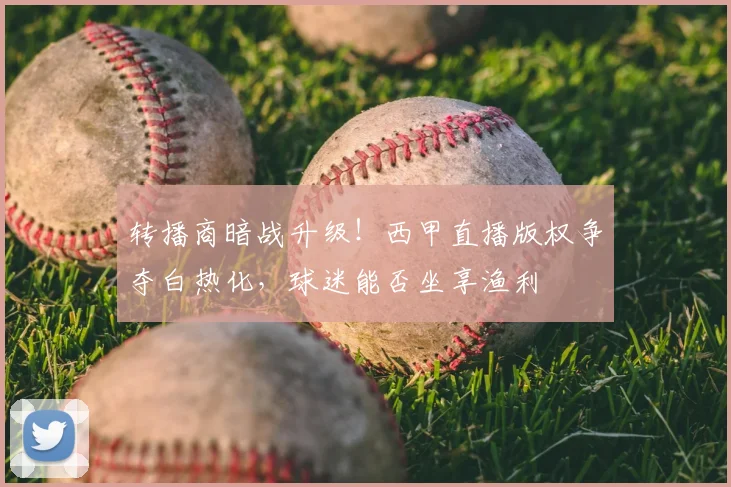 转播商暗战升级!西甲直播版权争夺白热化,球迷能否坐享渔利
