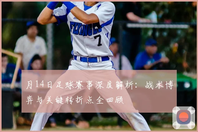 月14日足球赛事深度解析:战术博弈与关键转折点全回顾
