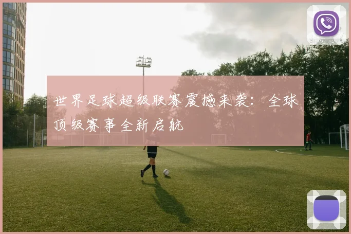 世界足球超级联赛震撼来袭：全球顶级赛事全新启航